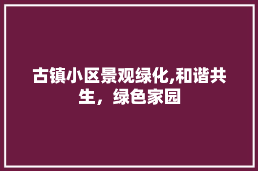 古镇小区景观绿化,和谐共生，绿色家园