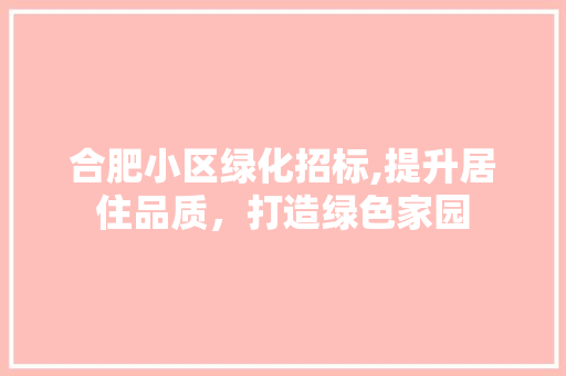 合肥小区绿化招标,提升居住品质，打造绿色家园