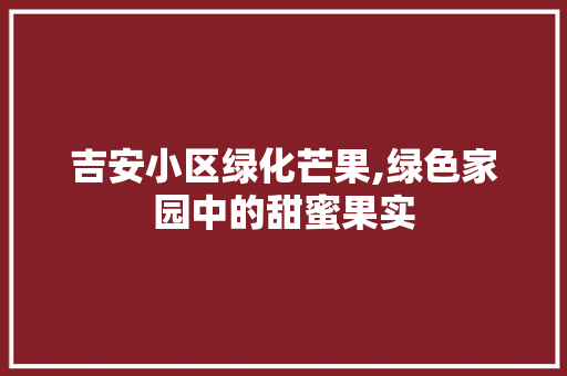 吉安小区绿化芒果,绿色家园中的甜蜜果实 农业常识