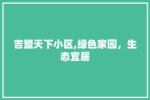 吉盟天下小区,绿色家园，生态宜居 番茄种植技巧