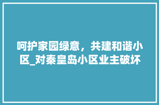 呵护家园绿意，共建和谐小区_对秦皇岛小区业主破坏绿化行为的反思与倡议 植物种类