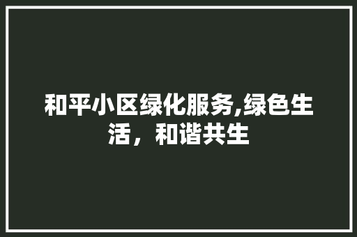 和平小区绿化服务,绿色生活，和谐共生