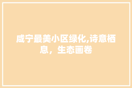 咸宁最美小区绿化,诗意栖息，生态画卷 农业常识