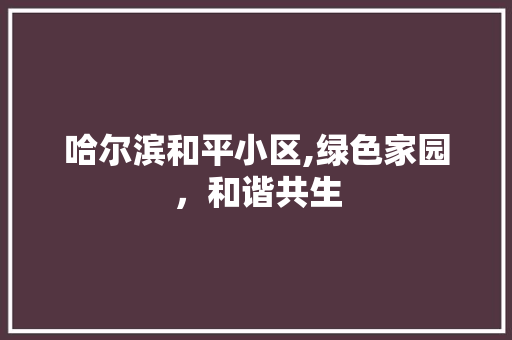 哈尔滨和平小区,绿色家园，和谐共生 农业常识
