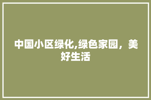 中国小区绿化,绿色家园，美好生活