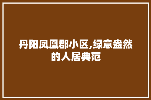 丹阳凤凰郡小区,绿意盎然的人居典范 农业常识