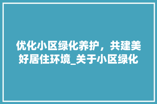 优化小区绿化养护，共建美好居住环境_关于小区绿化养护的请示报告 农业常识