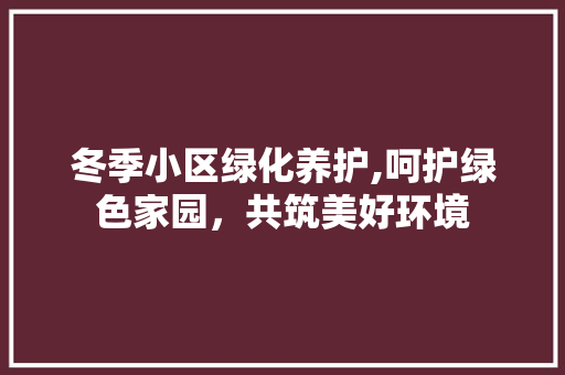 冬季小区绿化养护,呵护绿色家园，共筑美好环境 农业常识