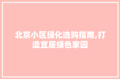 北京小区绿化选购指南,打造宜居绿色家园