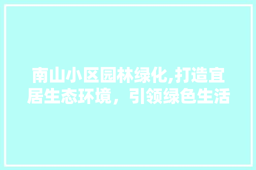 南山小区园林绿化,打造宜居生态环境，引领绿色生活新风尚