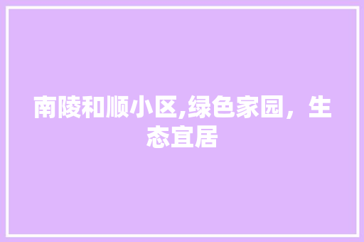 南陵和顺小区,绿色家园，生态宜居