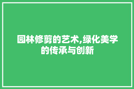 园林修剪的艺术,绿化美学的传承与创新