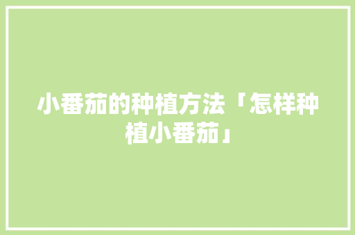 小番茄的种植方法「怎样种植小番茄」 小番茄的种植方法「怎样种植小番茄」 农业常识