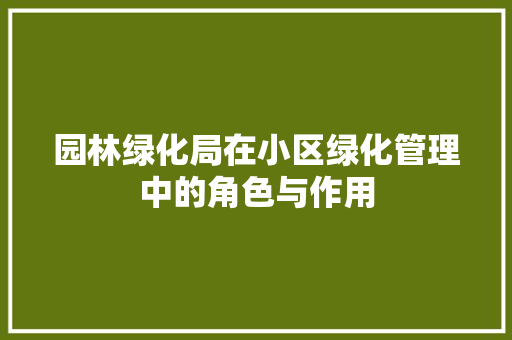 园林绿化局在小区绿化管理中的角色与作用