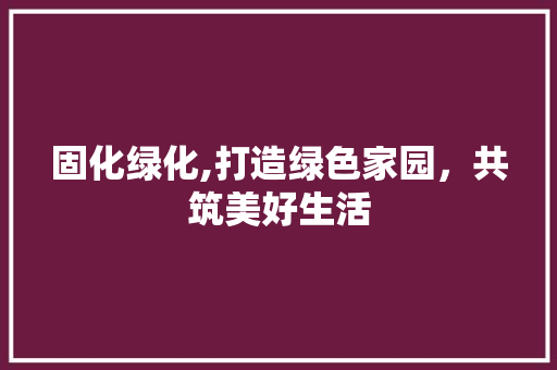 固化绿化,打造绿色家园，共筑美好生活 种植技巧