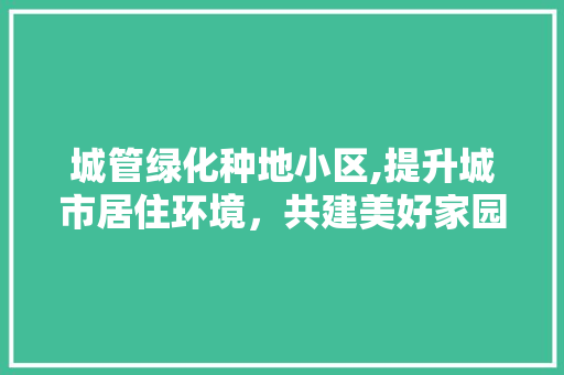 城管绿化种地小区,提升城市居住环境，共建美好家园