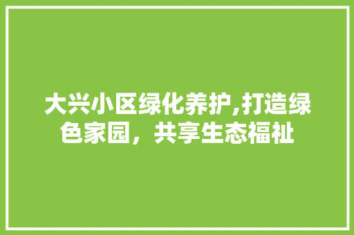 大兴小区绿化养护,打造绿色家园，共享生态福祉