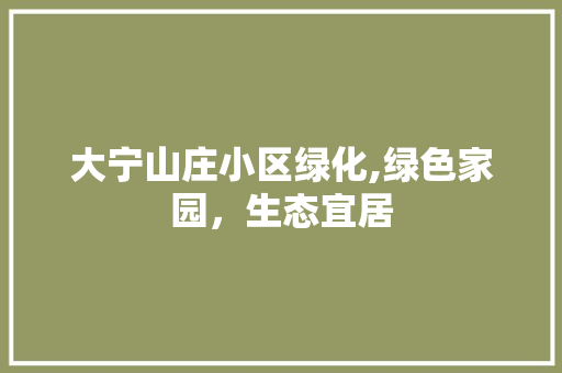 大宁山庄小区绿化,绿色家园,生态宜居 植物种类 大宁山庄小区绿化,绿色家园,生态宜居 植物种类
