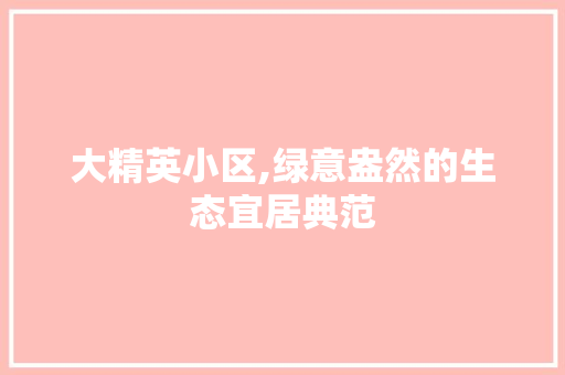 大精英小区,绿意盎然的生态宜居典范