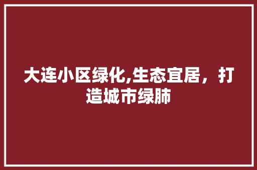大连小区绿化,生态宜居，打造城市绿肺 农业常识