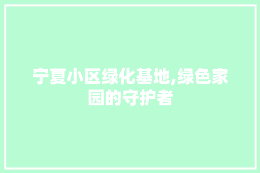 宁夏小区绿化基地,绿色家园的守护者
