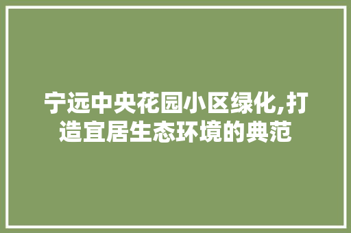 宁远中央花园小区绿化,打造宜居生态环境的典范 土壤施肥