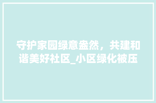 守护家园绿意盎然,共建和谐美好社区_小区绿化被压事件引发的思考 植物种类 守护家园绿意盎然,共建和谐美好社区_小区绿化被压事件引发的思考 植物种类