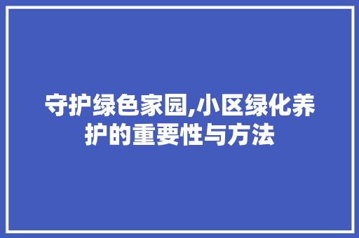 守护绿色家园,小区绿化养护的重要性与方法