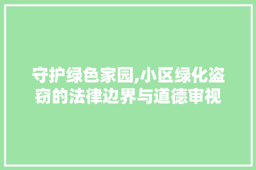 守护绿色家园,小区绿化盗窃的法律边界与道德审视