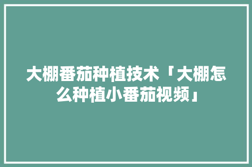 大棚番茄种植技术「大棚怎么种植小番茄视频」 大棚番茄种植技术「大棚怎么种植小番茄视频」 番茄病虫害防治