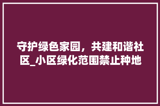 守护绿色家园，共建和谐社区_小区绿化范围禁止种地的重要性