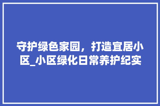 守护绿色家园，打造宜居小区_小区绿化日常养护纪实