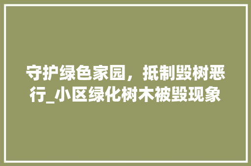 守护绿色家园，抵制毁树恶行_小区绿化树木被毁现象的反思与呼吁 花朵知识