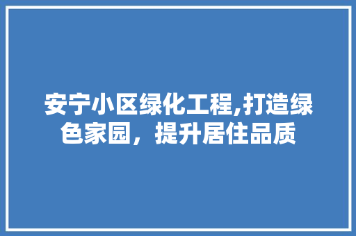 安宁小区绿化工程,打造绿色家园，提升居住品质