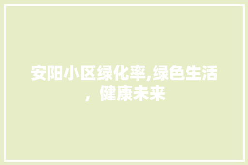 安阳小区绿化率,绿色生活，健康未来