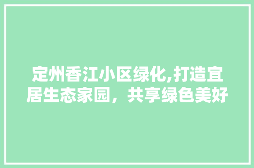 定州香江小区绿化,打造宜居生态家园,共享绿色美好生活 植物种类 定州香江小区绿化,打造宜居生态家园,共享绿色美好生活 植物种类