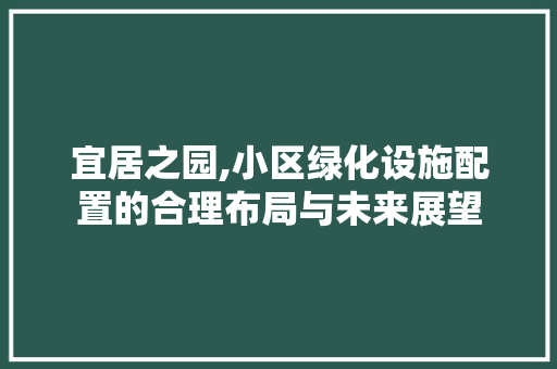 宜居之园,小区绿化设施配置的合理布局与未来展望 番茄种植技巧