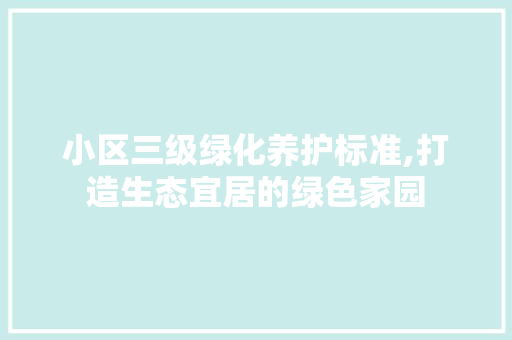 小区三级绿化养护标准,打造生态宜居的绿色家园 农业常识