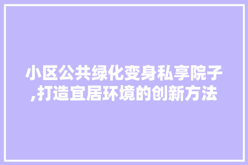 小区公共绿化变身私享院子,打造宜居环境的创新方法 土壤施肥
