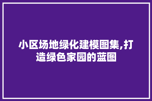 小区场地绿化建模图集,打造绿色家园的蓝图 土壤施肥