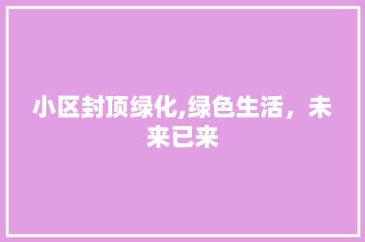 小区封顶绿化,绿色生活，未来已来