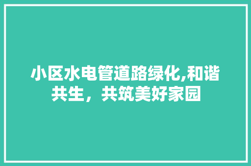 小区水电管道路绿化,和谐共生，共筑美好家园