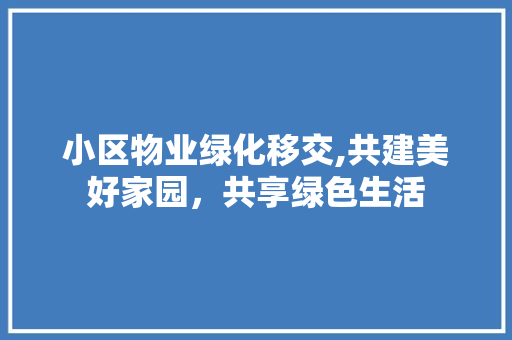小区物业绿化移交,共建美好家园，共享绿色生活