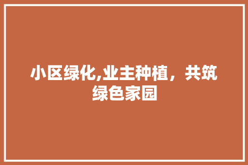 小区绿化,业主种植，共筑绿色家园 植物种类