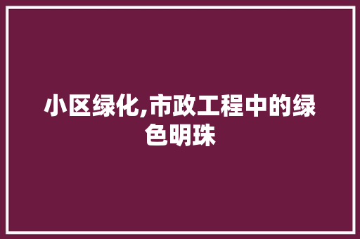 小区绿化,市政工程中的绿色明珠