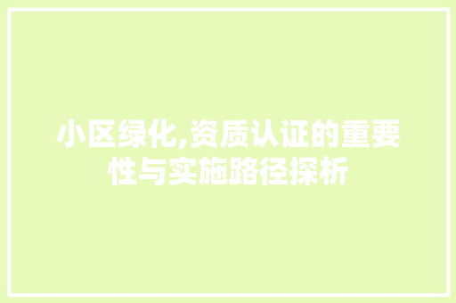 小区绿化,资质认证的重要性与实施路径探析