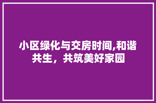 小区绿化与交房时间,和谐共生，共筑美好家园 花朵知识