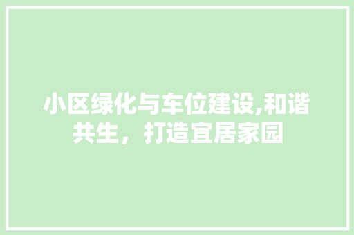 小区绿化与车位建设,和谐共生，打造宜居家园