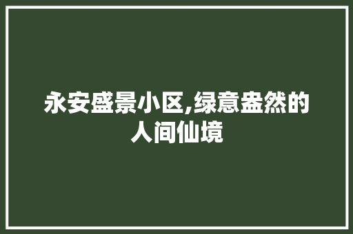 永安盛景小区,绿意盎然的人间仙境