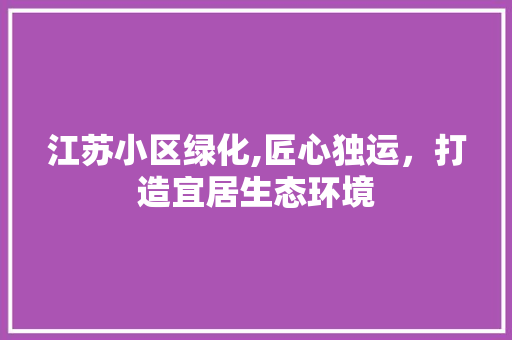 江苏小区绿化,匠心独运，打造宜居生态环境 植物种类